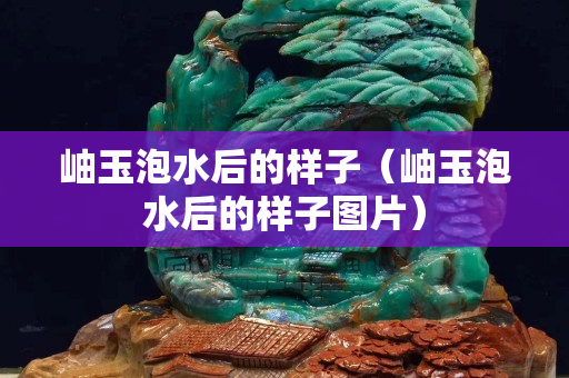 岫玉泡水后的样子（岫玉泡水后的样子图片）