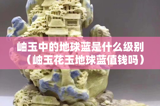 岫玉中的地球蓝是什么级别（岫玉花玉地球蓝值钱吗）