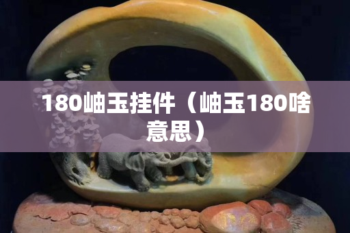 180岫玉挂件（岫玉180啥意思）