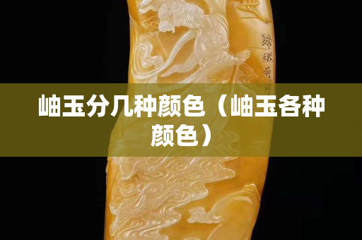 岫玉分几种颜色（岫玉各种颜色）