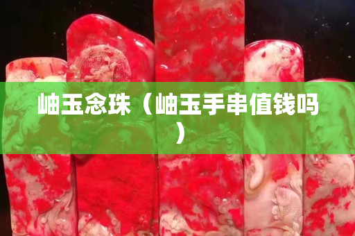 岫玉念珠（岫玉手串值钱吗）