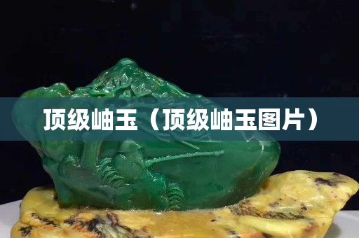 顶级岫玉（顶级岫玉图片）