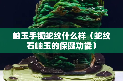 岫玉手镯蛇纹什么样（蛇纹石岫玉的保健功能）