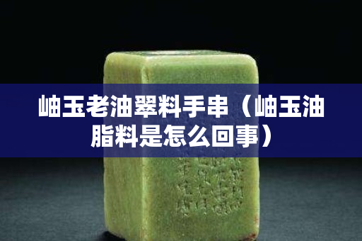 岫玉老油翠料手串（岫玉油脂料是怎么回事）