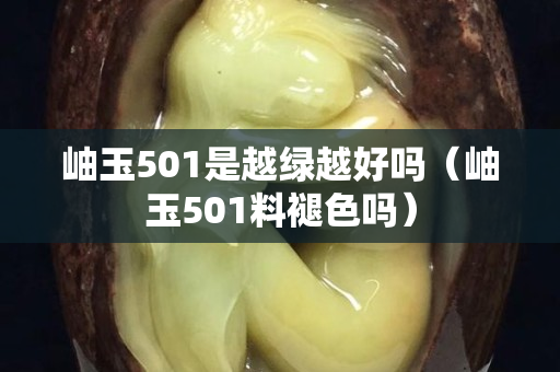 岫玉501是越绿越好吗（岫玉501料褪色吗）