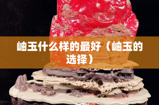 岫玉什么样的最好（岫玉的选择）