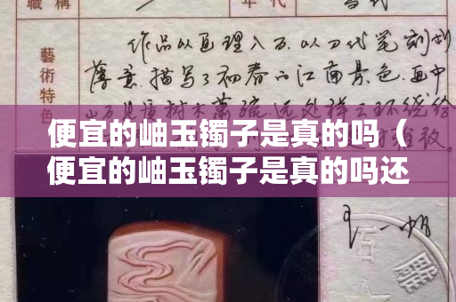 便宜的岫玉镯子是真的吗（便宜的岫玉镯子是真的吗还是假的）