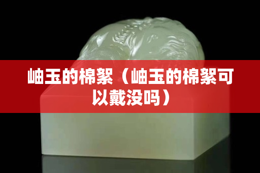 岫玉的棉絮（岫玉的棉絮可以戴没吗）