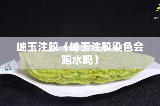 岫玉注胶（岫玉注胶染色会跑水吗）