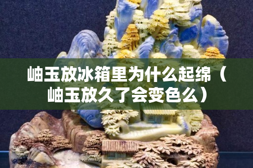 岫玉放冰箱里为什么起绵（岫玉放久了会变色么）