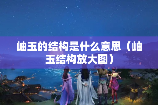 岫玉的结构是什么意思（岫玉结构放大图）