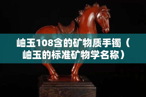岫玉108含的矿物质手镯（岫玉的标准矿物学名称）