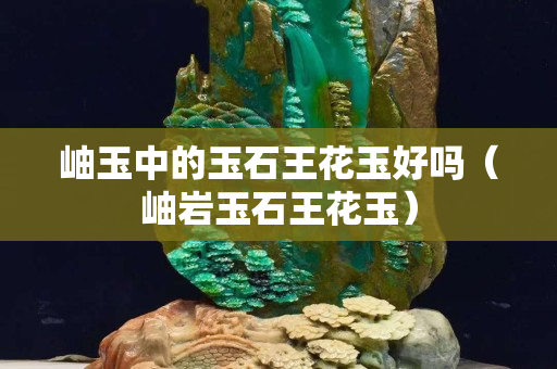 岫玉中的玉石王花玉好吗（岫岩玉石王花玉）