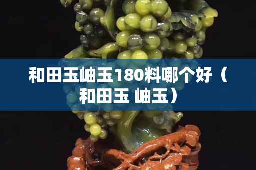 和田玉岫玉180料哪个好（和田玉 岫玉）