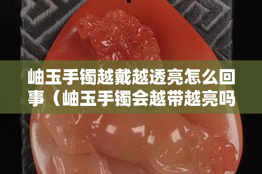 岫玉手镯越戴越透亮怎么回事（岫玉手镯会越带越亮吗）