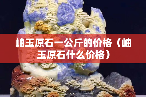 岫玉原石一公斤的价格（岫玉原石什么价格）