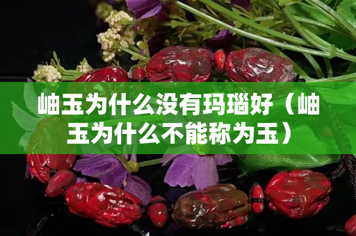 岫玉为什么没有玛瑙好（岫玉为什么不能称为玉）
