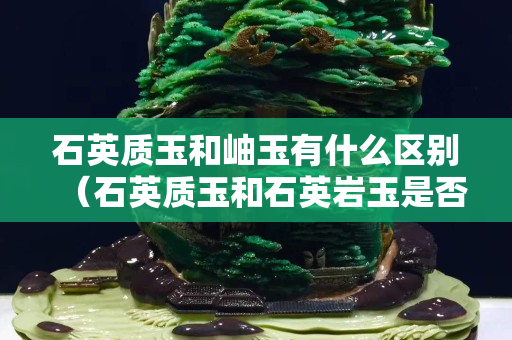 石英质玉和岫玉有什么区别（石英质玉和石英岩玉是否一样）