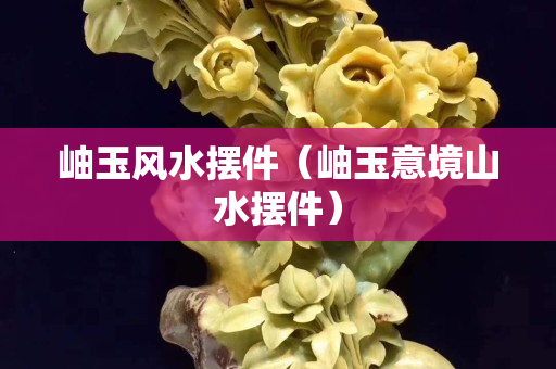 岫玉风水摆件（岫玉意境山水摆件）