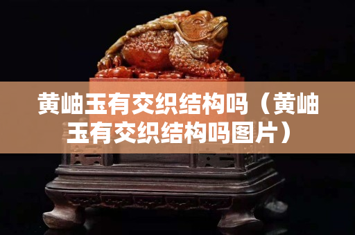 黄岫玉有交织结构吗（黄岫玉有交织结构吗图片）