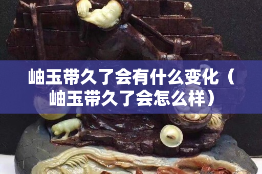 岫玉带久了会有什么变化（岫玉带久了会怎么样）
