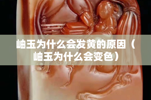 岫玉为什么会发黄的原因（岫玉为什么会变色）