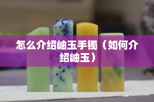 怎么介绍岫玉手镯（如何介绍岫玉）