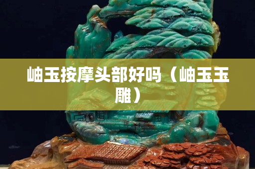 岫玉按摩头部好吗（岫玉玉雕）