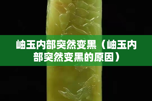 岫玉内部突然变黑（岫玉内部突然变黑的原因）