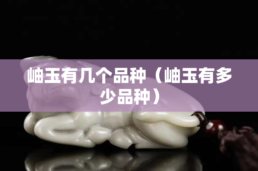 岫玉有几个品种（岫玉有多少品种）