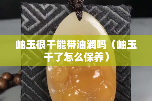 岫玉很干能带油润吗（岫玉干了怎么保养）