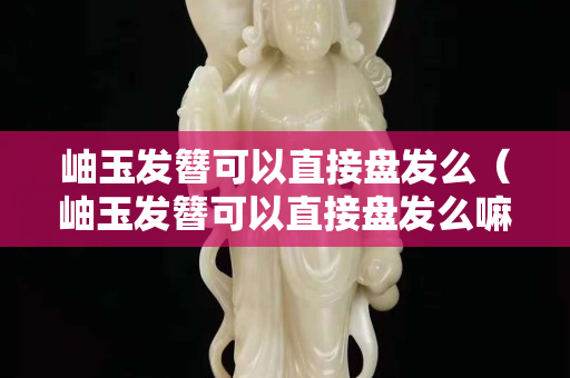 岫玉发簪可以直接盘发么（岫玉发簪可以直接盘发么嘛）