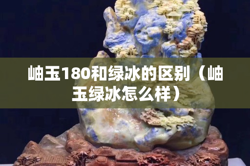 岫玉180和绿冰的区别（岫玉绿冰怎么样）