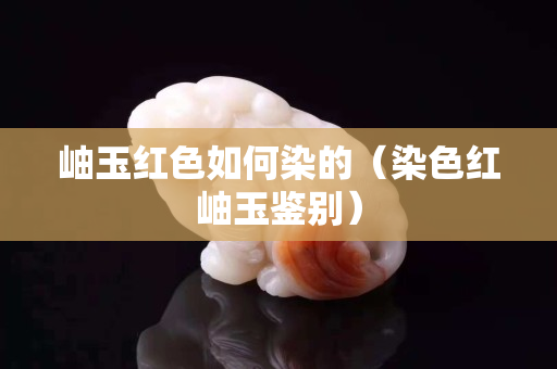 岫玉红色如何染的（染色红岫玉鉴别）
