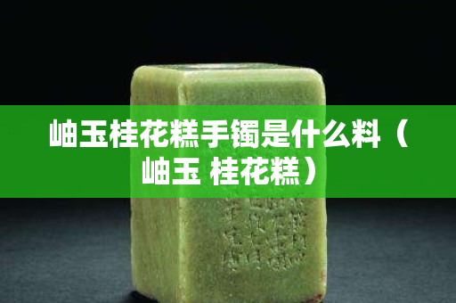岫玉桂花糕手镯是什么料（岫玉 桂花糕）