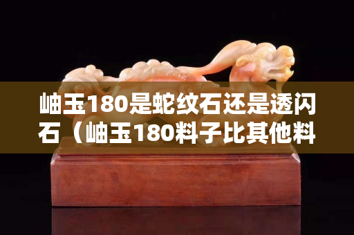 岫玉180是蛇纹石还是透闪石（岫玉180料子比其他料子好吗）