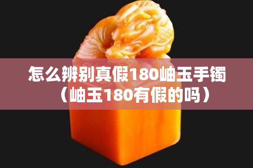 怎么辨别真假180岫玉手镯（岫玉180有假的吗）