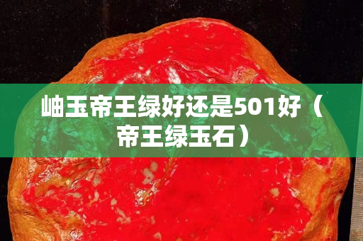 岫玉帝王绿好还是501好（帝王绿玉石）
