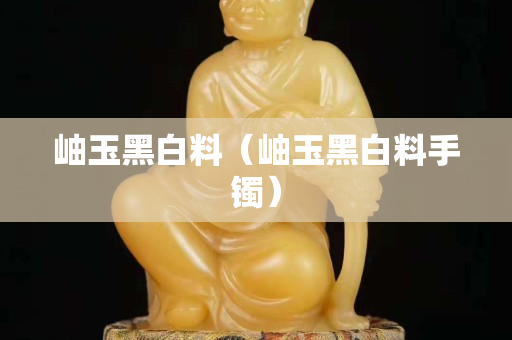 岫玉黑白料（岫玉黑白料手镯）