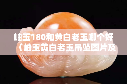 岫玉180和黄白老玉哪个好（岫玉黄白老玉吊坠图片及价格）