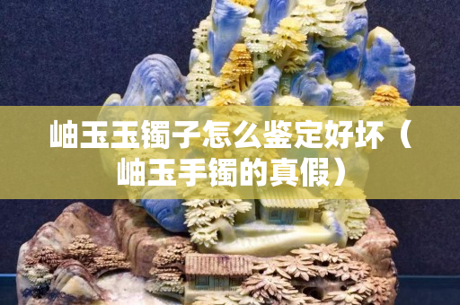 岫玉玉镯子怎么鉴定好坏（岫玉手镯的真假）