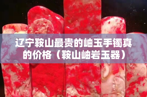 辽宁鞍山最贵的岫玉手镯真的价格（鞍山岫岩玉器）