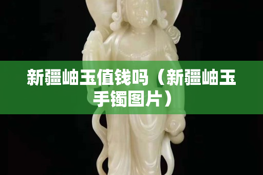 新疆岫玉值钱吗（新疆岫玉手镯图片）