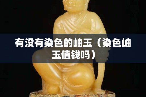 有没有染色的岫玉（染色岫玉值钱吗）