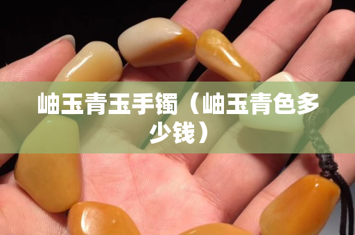 岫玉青玉手镯（岫玉青色多少钱）