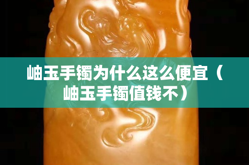 岫玉手镯为什么这么便宜（岫玉手镯值钱不）
