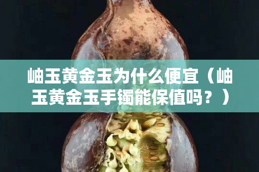 岫玉黄金玉为什么便宜（岫玉黄金玉手镯能保值吗？）