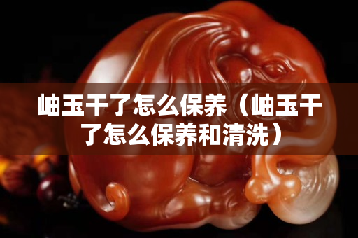 岫玉干了怎么保养（岫玉干了怎么保养和清洗）