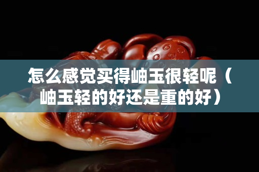 怎么感觉买得岫玉很轻呢（岫玉轻的好还是重的好）