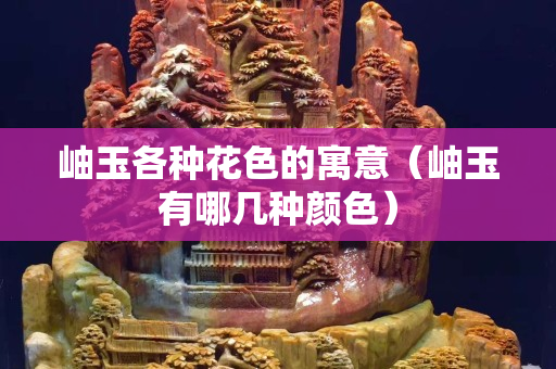 岫玉各种花色的寓意（岫玉有哪几种颜色）